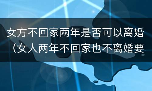 女方不回家两年是否可以离婚（女人两年不回家也不离婚要怎样?）