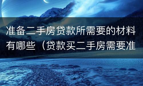 准备二手房贷款所需要的材料有哪些（贷款买二手房需要准备哪些材料）