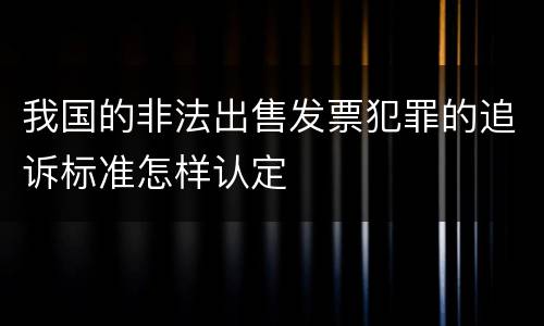 我国的非法出售发票犯罪的追诉标准怎样认定