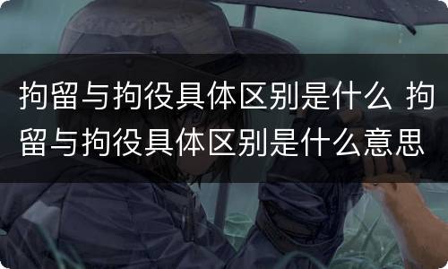 拘留与拘役具体区别是什么 拘留与拘役具体区别是什么意思