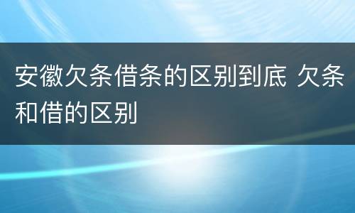 安徽欠条借条的区别到底 欠条和借的区别