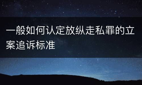 一般如何认定放纵走私罪的立案追诉标准