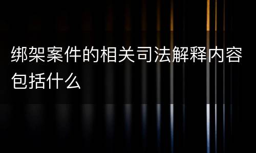 绑架案件的相关司法解释内容包括什么