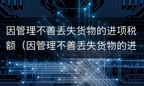 因管理不善丢失货物的进项税额（因管理不善丢失货物的进项税额转出计算）