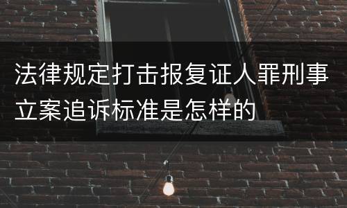 法律规定打击报复证人罪刑事立案追诉标准是怎样的