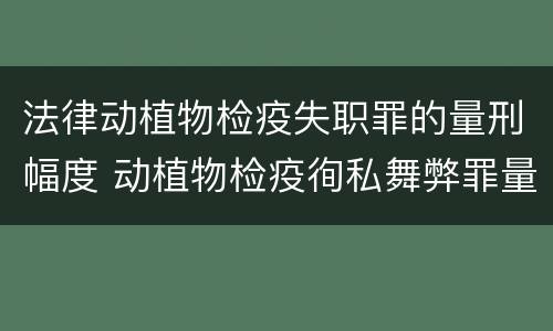 法律动植物检疫失职罪的量刑幅度 动植物检疫徇私舞弊罪量刑