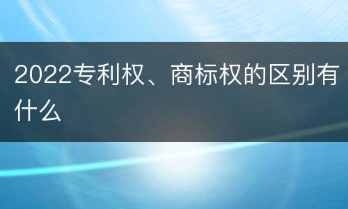 2022专利权、商标权的区别有什么
