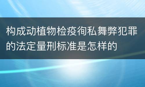 构成动植物检疫徇私舞弊犯罪的法定量刑标准是怎样的