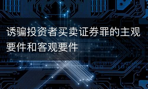 诱骗投资者买卖证券罪的主观要件和客观要件