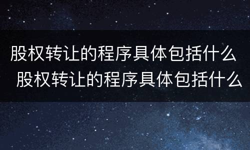 股权转让的程序具体包括什么 股权转让的程序具体包括什么方面
