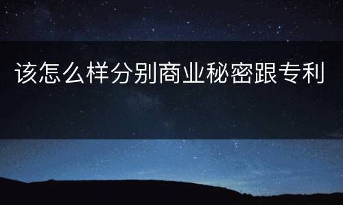 该怎么样分别商业秘密跟专利