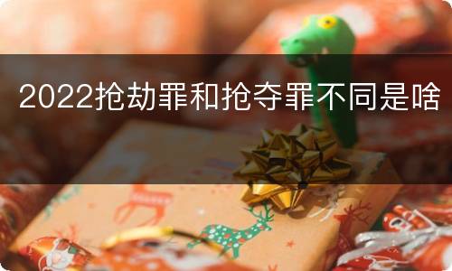 2022抢劫罪和抢夺罪不同是啥