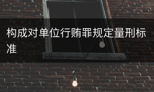 构成对单位行贿罪规定量刑标准