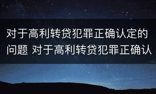 对于高利转贷犯罪正确认定的问题 对于高利转贷犯罪正确认定的问题是