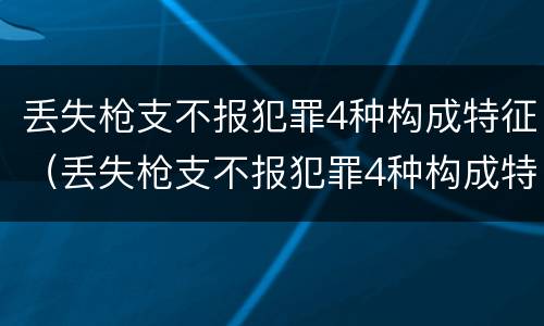 丢失枪支不报犯罪4种构成特征（丢失枪支不报犯罪4种构成特征是什么）