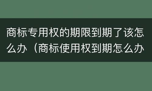 商标专用权的期限到期了该怎么办（商标使用权到期怎么办）