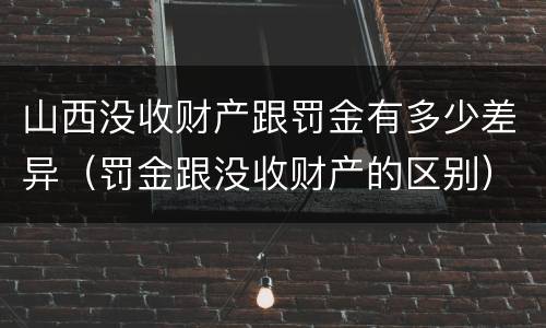 山西没收财产跟罚金有多少差异（罚金跟没收财产的区别）