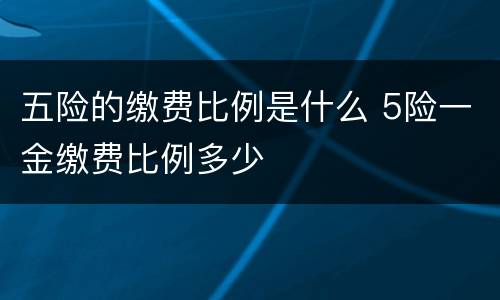五险的缴费比例是什么 5险一金缴费比例多少