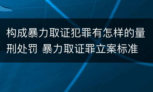构成暴力取证犯罪有怎样的量刑处罚 暴力取证罪立案标准