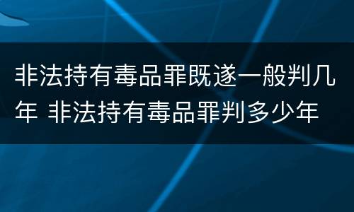 非法持有毒品罪既遂一般判几年 非法持有毒品罪判多少年