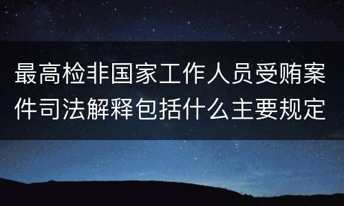 最高检非国家工作人员受贿案件司法解释包括什么主要规定