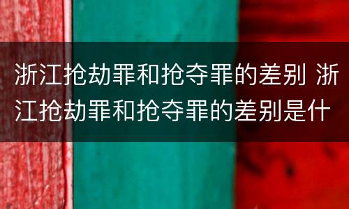 浙江抢劫罪和抢夺罪的差别 浙江抢劫罪和抢夺罪的差别是什么