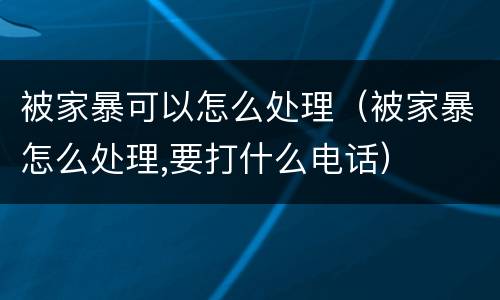 被家暴可以怎么处理（被家暴怎么处理,要打什么电话）