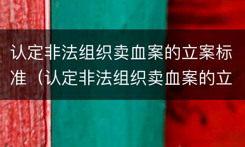 认定非法组织卖血案的立案标准（认定非法组织卖血案的立案标准是什么）