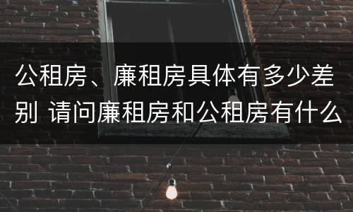公租房、廉租房具体有多少差别 请问廉租房和公租房有什么区别?