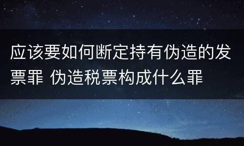 应该要如何断定持有伪造的发票罪 伪造税票构成什么罪