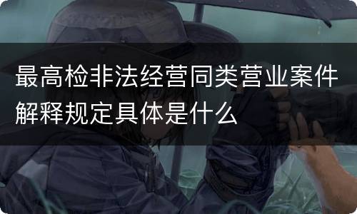 最高检非法经营同类营业案件解释规定具体是什么