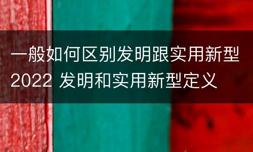 一般如何区别发明跟实用新型2022 发明和实用新型定义