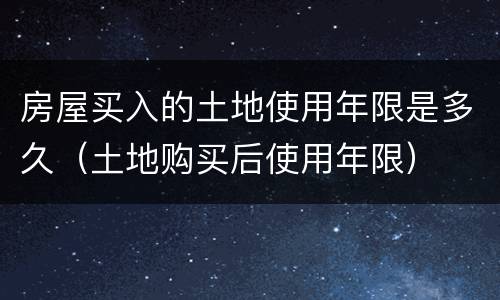 房屋买入的土地使用年限是多久（土地购买后使用年限）