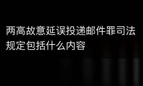 两高故意延误投递邮件罪司法规定包括什么内容