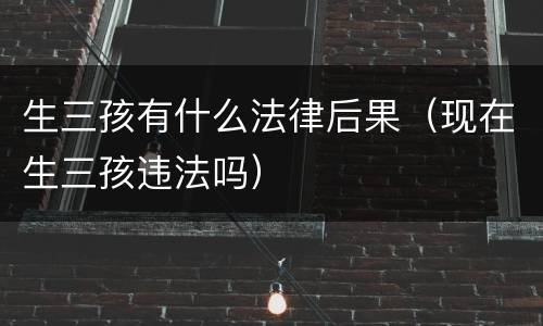 生三孩有什么法律后果（现在生三孩违法吗）