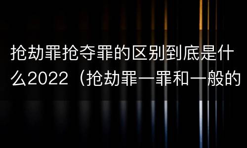 抢劫罪抢夺罪的区别到底是什么2022（抢劫罪一罪和一般的抢劫罪）