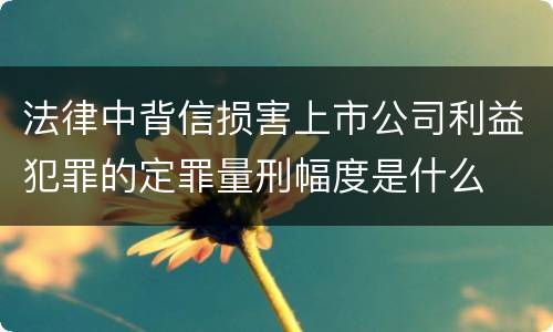 法律中背信损害上市公司利益犯罪的定罪量刑幅度是什么