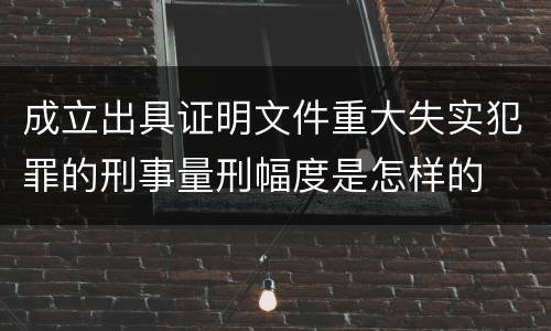 成立出具证明文件重大失实犯罪的刑事量刑幅度是怎样的