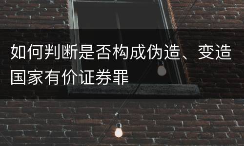 如何判断是否构成伪造、变造国家有价证券罪