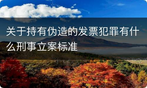 关于持有伪造的发票犯罪有什么刑事立案标准