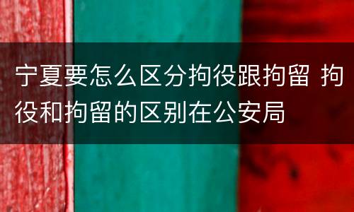 宁夏要怎么区分拘役跟拘留 拘役和拘留的区别在公安局