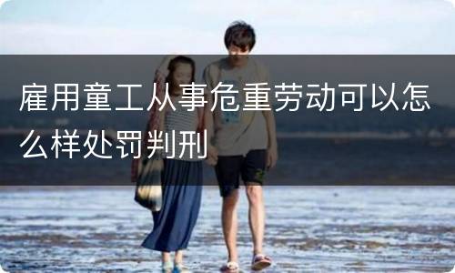雇用童工从事危重劳动可以怎么样处罚判刑