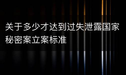 关于多少才达到过失泄露国家秘密案立案标准