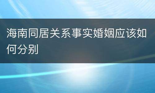 海南同居关系事实婚姻应该如何分别