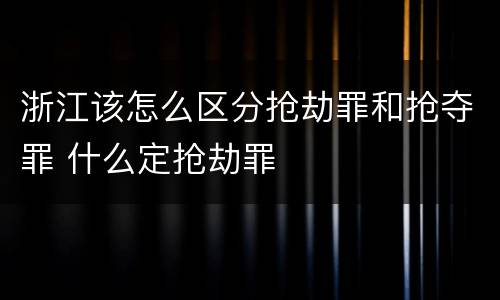 浙江该怎么区分抢劫罪和抢夺罪 什么定抢劫罪