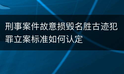 刑事案件故意损毁名胜古迹犯罪立案标准如何认定