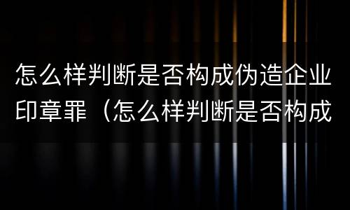 怎么样判断是否构成伪造企业印章罪（怎么样判断是否构成伪造企业印章罪名）