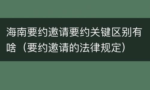 海南要约邀请要约关键区别有啥（要约邀请的法律规定）