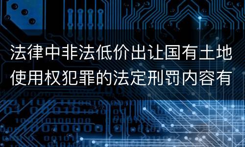 法律中非法低价出让国有土地使用权犯罪的法定刑罚内容有哪些