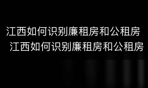 江西如何识别廉租房和公租房 江西如何识别廉租房和公租房的区别